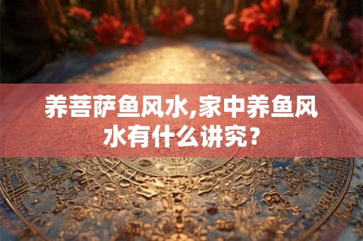 养菩萨鱼风水,家中养鱼风水有什么讲究? 养菩萨鱼风水,家中养鱼风水有什么讲究?