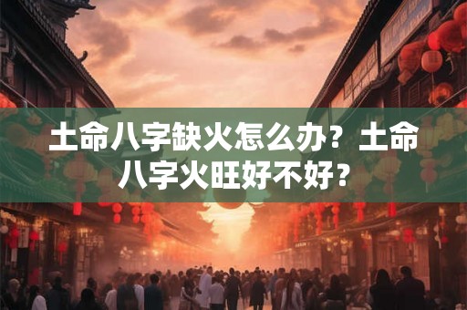 土命八字缺火怎么办？土命八字火旺好不好？