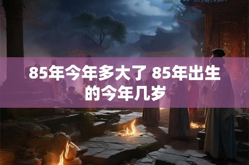 85年今年多大了 85年出生的今年几岁