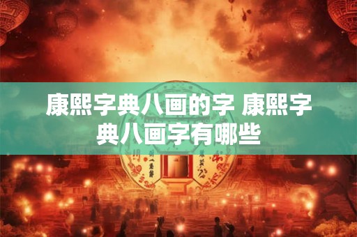 康熙字典八画的字 康熙字典八画字有哪些 康熙字典八画的字 康熙字典八画字有哪些