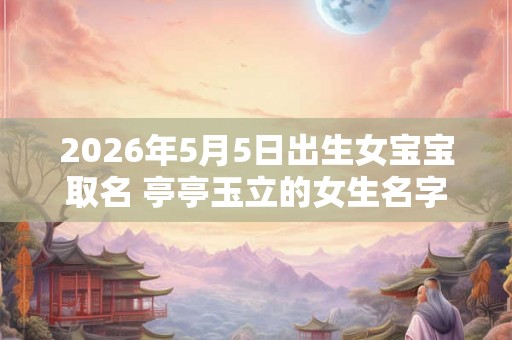 2026年5月5日出生女宝宝取名 亭亭玉立的女生名字