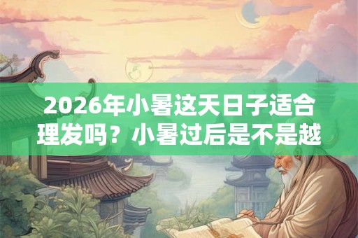 2026年小暑这天日子适合理发吗?小暑过后是不是越来越热? 2026年小暑这天日子适合理发吗?小暑过后是不是越来越热?
