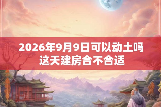 2026年9月9日可以动土吗 这天建房合不合适