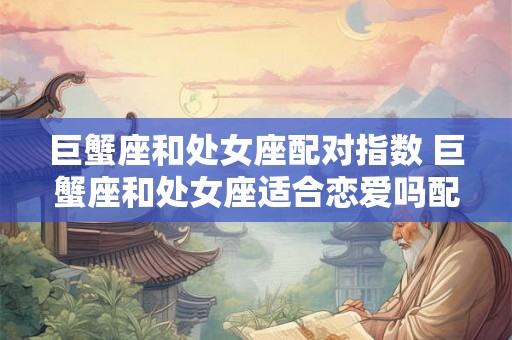 巨蟹座和处女座配对指数 巨蟹座和处女座适合恋爱吗配对指数如何