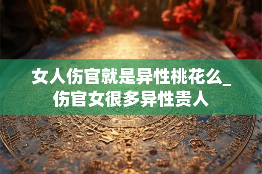女人伤官就是异性桃花么_伤官女很多异性贵人