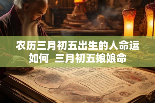 农历三月初五出生的人命运如何  三月初五娘娘命