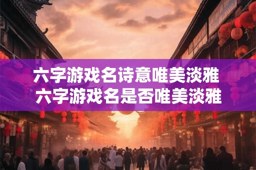六字游戏名诗意唯美淡雅 六字游戏名是否唯美淡雅