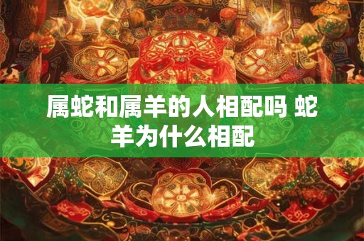 属蛇和属羊的人相配吗 蛇羊为什么相配