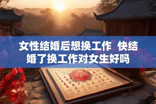 女性结婚后想换工作  快结婚了换工作对女生好吗