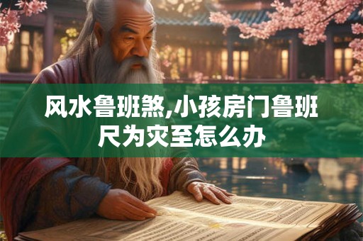 风水鲁班煞,小孩房门鲁班尺为灾至怎么办 风水鲁班煞,小孩房门鲁班尺为灾至怎么办