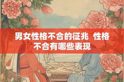 男女性格不合的征兆 性格不合有哪些表现 男女性格不合的征兆 性格不合有哪些表现