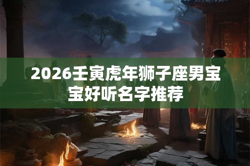 2026壬寅虎年狮子座男宝宝好听名字推荐