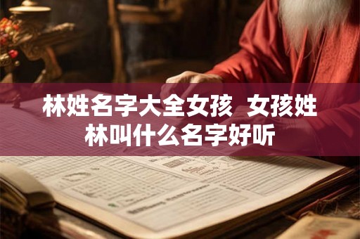 林姓名字大全女孩  女孩姓林叫什么名字好听