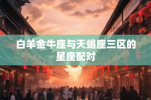 白羊金牛座与天蝎座三区的星座配对