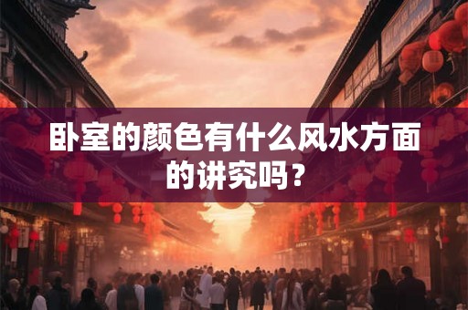 卧室的颜色有什么风水方面的讲究吗? 卧室的颜色有什么风水方面的讲究吗?