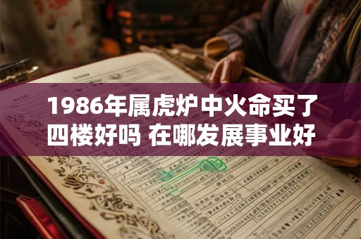 1986年属虎炉中火命买了四楼好吗 在哪发展事业好