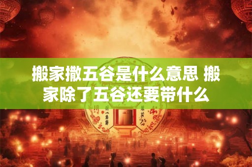 搬家撒五谷是什么意思 搬家除了五谷还要带什么