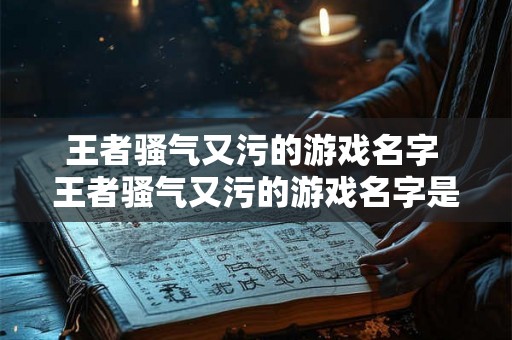 王者骚气又污的游戏名字 王者骚气又污的游戏名字是什么