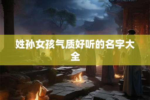 姓孙女孩气质好听的名字大全