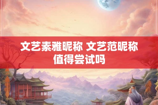 文艺素雅昵称 文艺范昵称值得尝试吗