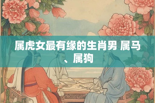 属虎女最有缘的生肖男 属马、属狗