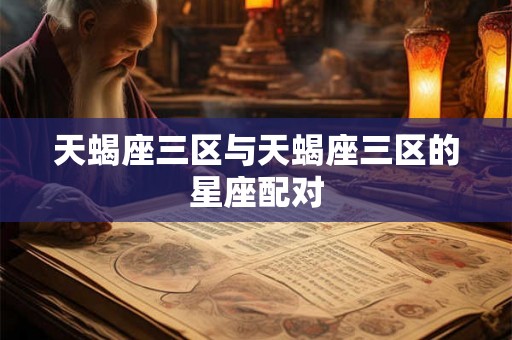 天蝎座三区与天蝎座三区的星座配对 天蝎座三区与天蝎座三区的星座配对