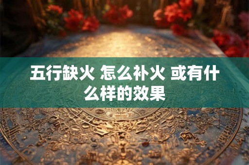 五行缺火 怎么补火 或有什么样的效果