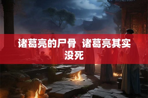 诸葛亮的尸骨 诸葛亮其实没死 诸葛亮的尸骨 诸葛亮其实没死