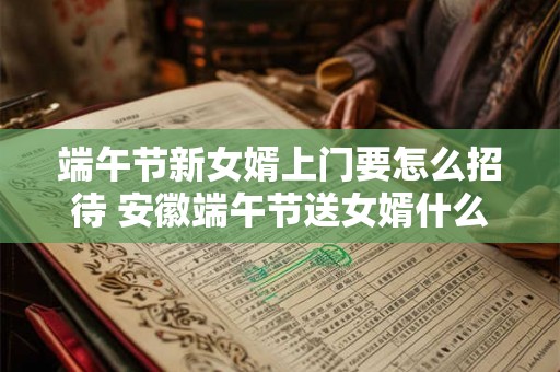 端午节新女婿上门要怎么招待 安徽端午节送女婿什么