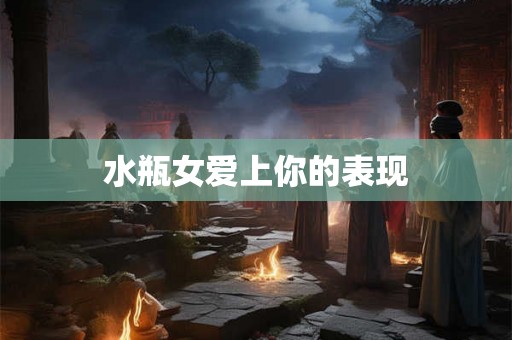 水瓶女爱上你的表现