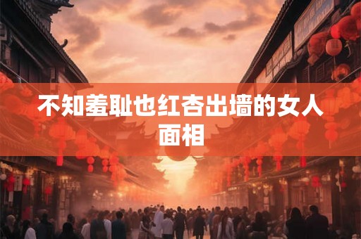 不知羞耻也红杏出墙的女人面相