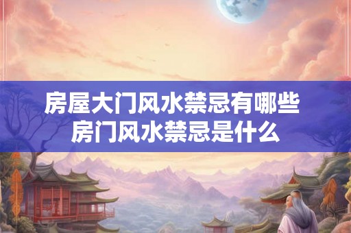 房屋大门风水禁忌有哪些 房门风水禁忌是什么