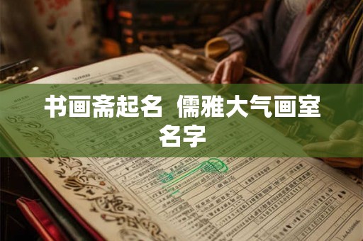 书画斋起名  儒雅大气画室名字