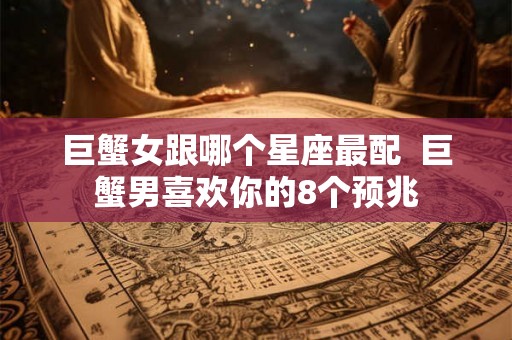 巨蟹女跟哪个星座最配  巨蟹男喜欢你的8个预兆
