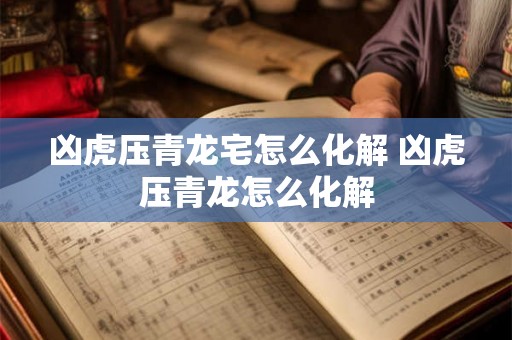 凶虎压青龙宅怎么化解 凶虎压青龙怎么化解