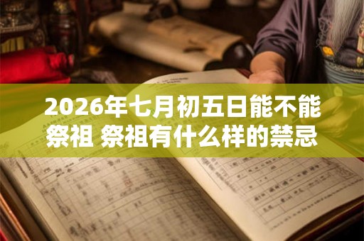 2026年七月初五日能不能祭祖 祭祖有什么样的禁忌