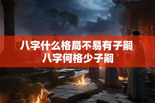 八字什么格局不易有子嗣 八字何格少子嗣 八字什么格局不易有子嗣 八字何格少子嗣