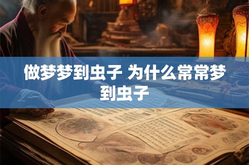 做梦梦到虫子 为什么常常梦到虫子 做梦梦到虫子 为什么常常梦到虫子