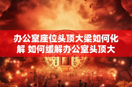 办公室座位头顶大梁如何化解 如何缓解办公室头顶大梁的影响