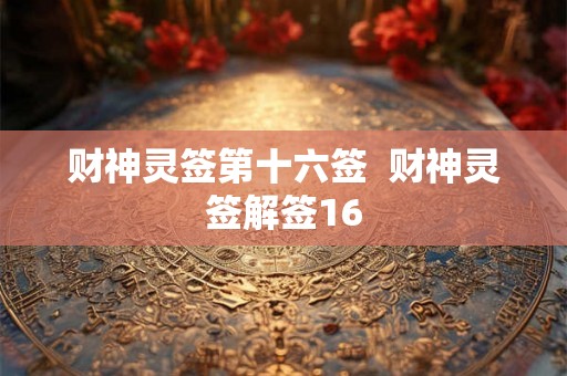 财神灵签第十六签 财神灵签解签16 财神灵签第十六签 财神灵签解签16