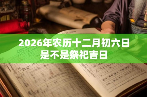 2026年农历十二月初六日是不是祭祀吉日
