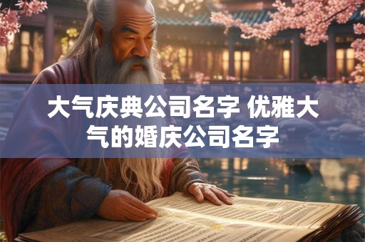 大气庆典公司名字 优雅大气的婚庆公司名字 大气庆典公司名字 优雅大气的婚庆公司名字