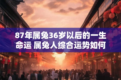 87年属兔36岁以后的一生命运 属兔人综合运势如何