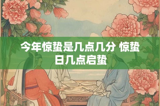 今年惊蛰是几点几分 惊蛰日几点启蛰