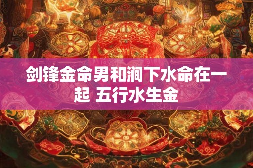 剑锋金命男和涧下水命在一起 五行水生金