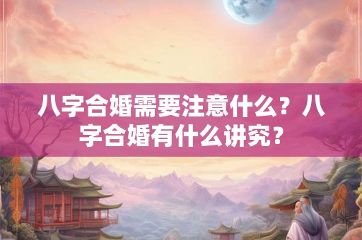 八字合婚需要注意什么？八字合婚有什么讲究？