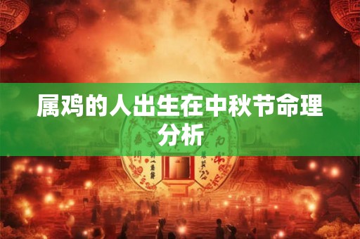属鸡的人出生在中秋节命理分析 属鸡的人出生在中秋节命理分析