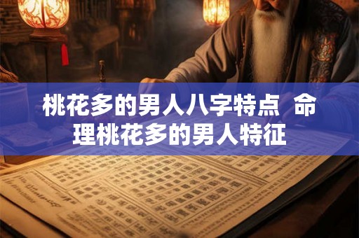 桃花多的男人八字特点 命理桃花多的男人特征 桃花多的男人八字特点 命理桃花多的男人特征