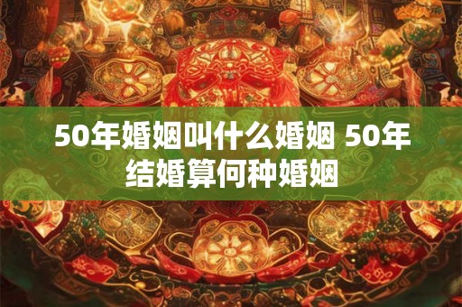 50年婚姻叫什么婚姻 50年结婚算何种婚姻