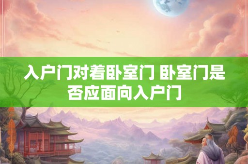 入户门对着卧室门 卧室门是否应面向入户门